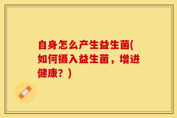自身怎么产生益生菌(如何摄入益生菌，增进健康？)