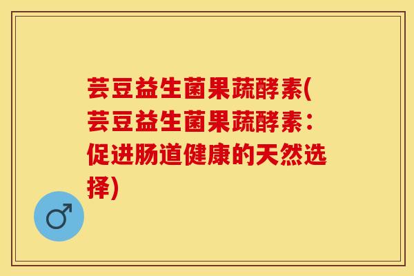 芸豆益生菌果蔬酵素(芸豆益生菌果蔬酵素:促进肠道健康的天然选择) 芸豆益生菌果蔬酵素(芸豆益生菌果蔬酵素:促进肠道健康的天然选择)