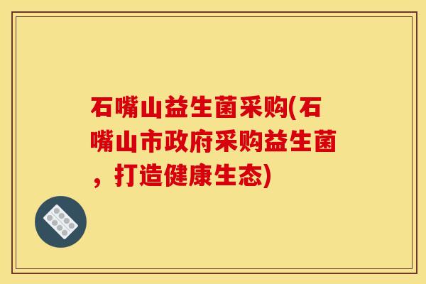 石嘴山益生菌采购(石嘴山市政府采购益生菌，打造健康生态)