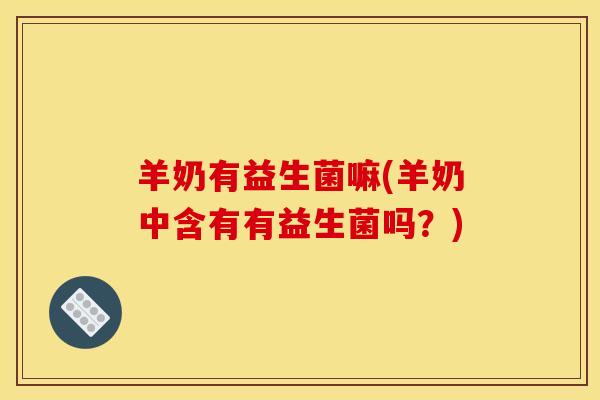 羊奶有益生菌嘛(羊奶中含有有益生菌吗？)