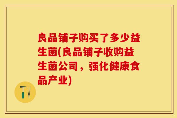 良品铺子购买了多少益生菌(良品铺子收购益生菌公司，强化健康食品产业)