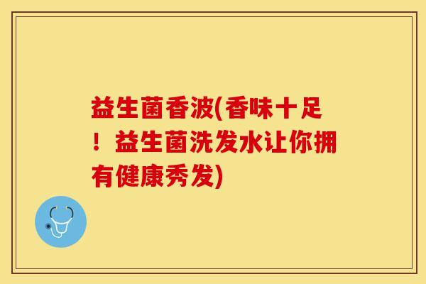 益生菌香波(香味十足！益生菌洗发水让你拥有健康秀发)