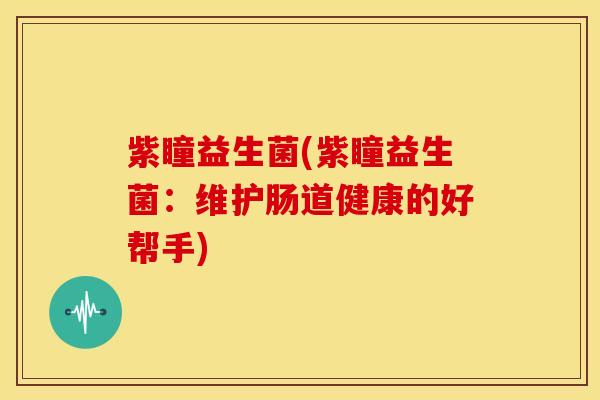 紫瞳益生菌(紫瞳益生菌:维护肠道健康的好帮手) 紫瞳益生菌(紫瞳益生菌:维护肠道健康的好帮手)