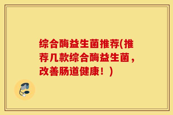 综合酶益生菌推荐(推荐几款综合酶益生菌,改善肠道健康!) 综合酶益生菌推荐(推荐几款综合酶益生菌,改善肠道健康!)