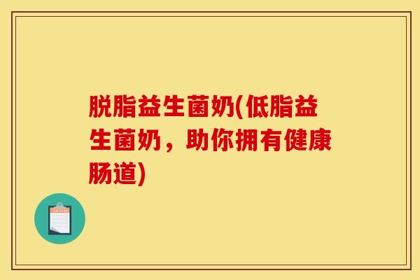 脱脂益生菌奶(低脂益生菌奶，助你拥有健康肠道)