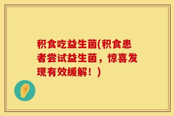 积食吃益生菌(积食患者尝试益生菌，惊喜发现有效缓解！)