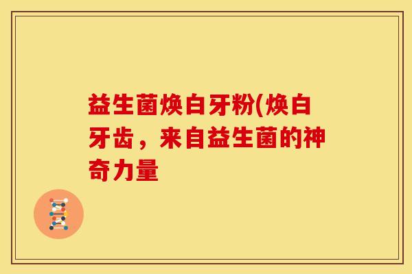 益生菌焕白牙粉(焕白牙齿，来自益生菌的神奇力量