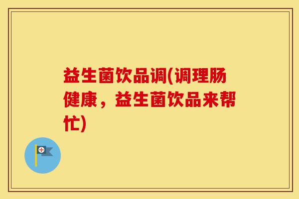 益生菌饮品调(调理肠健康,益生菌饮品来帮忙) 益生菌饮品调(调理肠健康,益生菌饮品来帮忙)