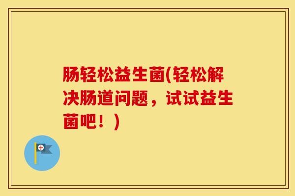 肠轻松益生菌(轻松解决肠道问题，试试益生菌吧！)