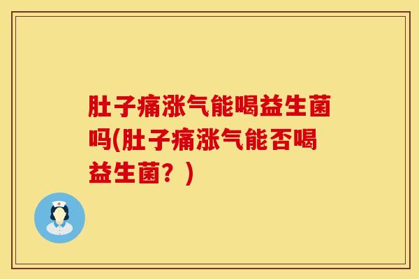 肚子痛涨气能喝益生菌吗(肚子痛涨气能否喝益生菌？)