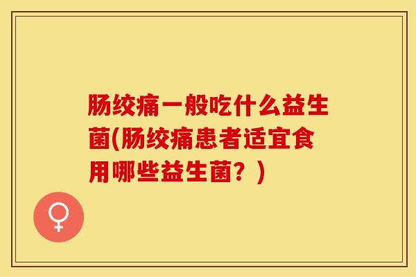 肠绞痛一般吃什么益生菌(肠绞痛患者适宜食用哪些益生菌？)