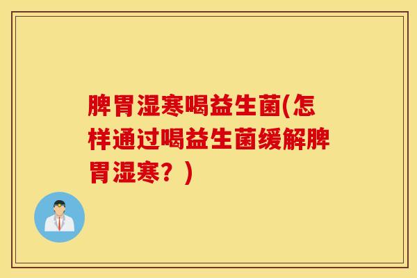 脾胃湿寒喝益生菌(怎样通过喝益生菌缓解脾胃湿寒？)