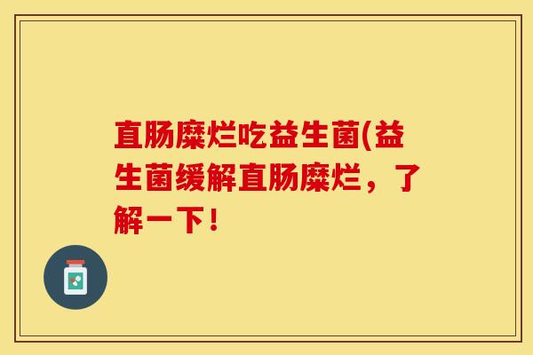 直肠糜烂吃益生菌(益生菌缓解直肠糜烂，了解一下！