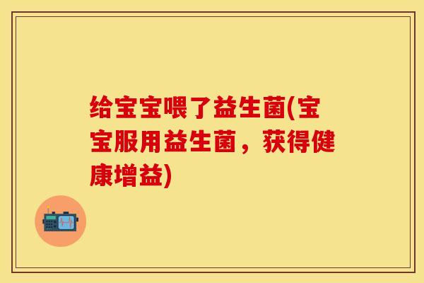 给宝宝喂了益生菌(宝宝服用益生菌，获得健康增益)