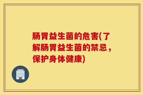 肠胃益生菌的危害(了解肠胃益生菌的禁忌，保护身体健康)