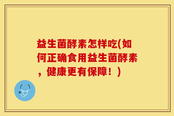 益生菌酵素怎样吃(如何正确食用益生菌酵素，健康更有保障！)
