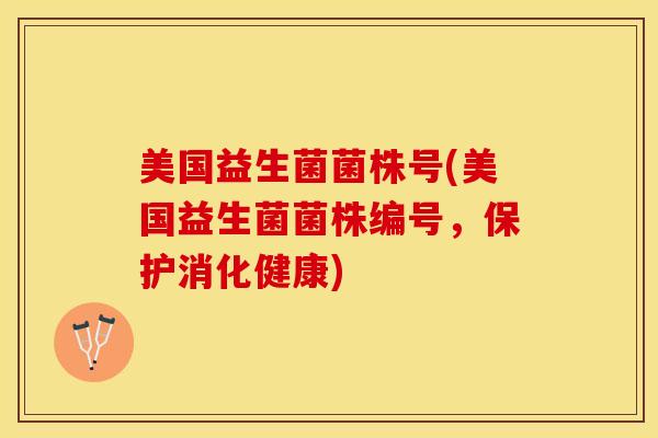 美国益生菌菌株号(美国益生菌菌株编号，保护消化健康)