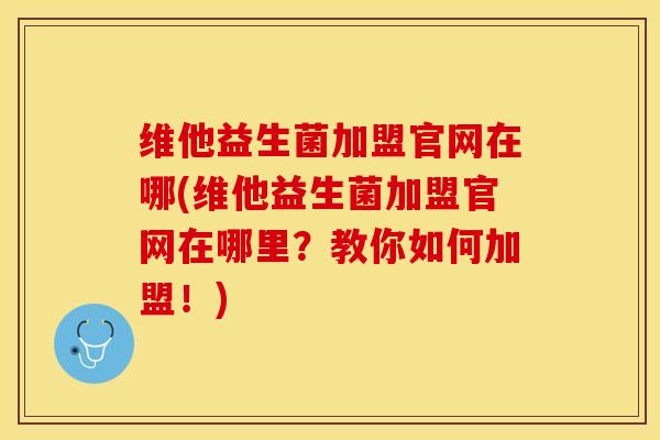 维他益生菌加盟官网在哪(维他益生菌加盟官网在哪里？教你如何加盟！)