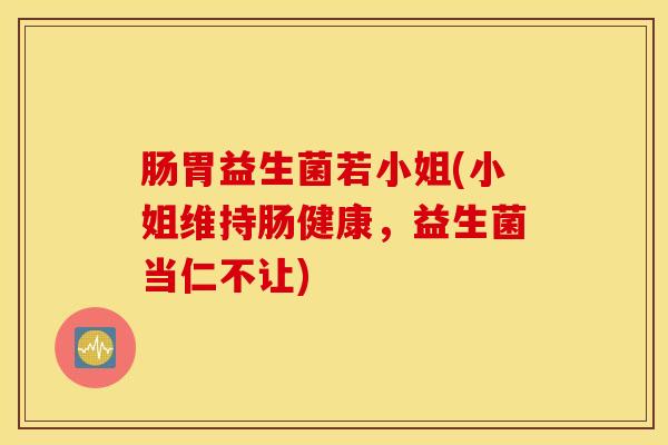 肠胃益生菌若小姐(小姐维持肠健康，益生菌当仁不让)