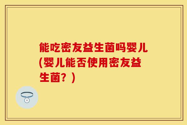 能吃密友益生菌吗婴儿(婴儿能否使用密友益生菌？)