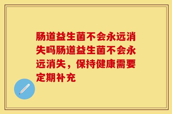 肠道益生菌不会永远消失吗肠道益生菌不会永远消失，保持健康需要定期补充