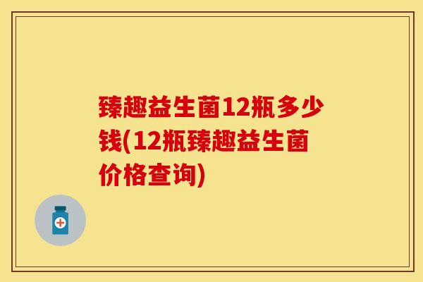 臻趣益生菌12瓶多少钱(12瓶臻趣益生菌价格查询)