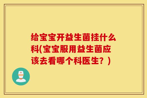 给宝宝开益生菌挂什么科(宝宝服用益生菌应该去看哪个科医生？)