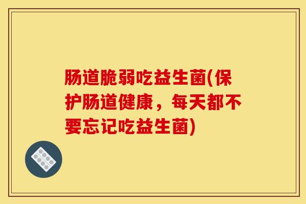 肠道脆弱吃益生菌(保护肠道健康，每天都不要忘记吃益生菌)