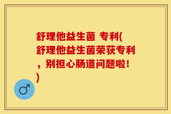 舒理他益生菌 专利(舒理他益生菌荣获专利，别担心肠道问题啦！)