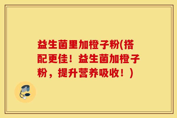 益生菌里加橙子粉(搭配更佳！益生菌加橙子粉，提升营养吸收！)