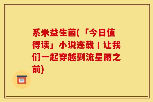 系米益生菌(「今日值得读」小说连载丨让我们一起穿越到流星雨之前) 系米益生菌(「今日值得读」小说连载丨让我们一起穿越到流星雨之前)