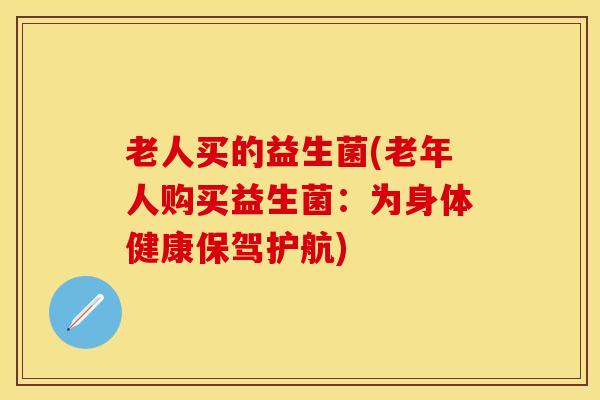 老人买的益生菌(老年人购买益生菌：为身体健康保驾护航)