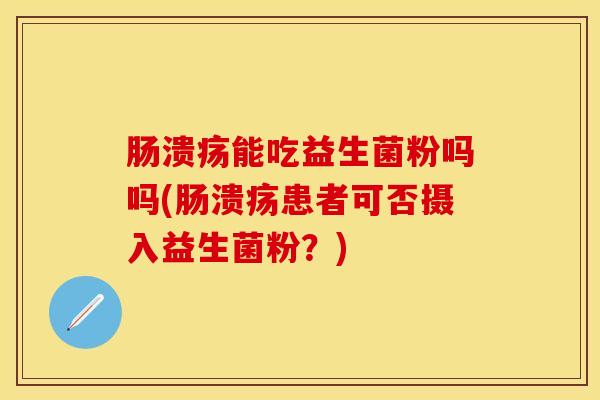 肠溃疡能吃益生菌粉吗吗(肠溃疡患者可否摄入益生菌粉?) 肠溃疡能吃益生菌粉吗吗(肠溃疡患者可否摄入益生菌粉?)