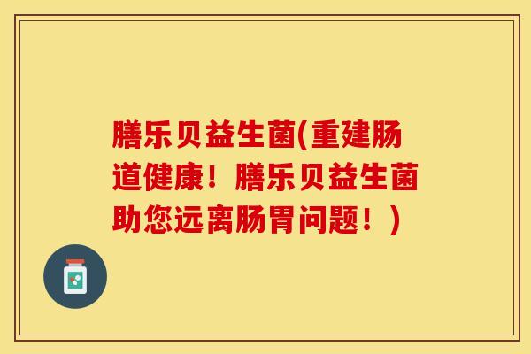 膳乐贝益生菌(重建肠道健康！膳乐贝益生菌助您远离肠胃问题！)