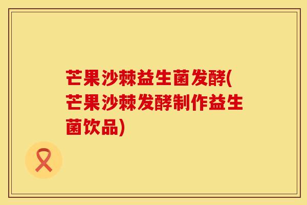 芒果沙棘益生菌发酵(芒果沙棘发酵制作益生菌饮品)