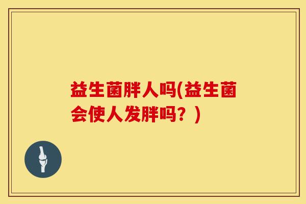 益生菌胖人吗(益生菌会使人发胖吗?) 益生菌胖人吗(益生菌会使人发胖吗?)