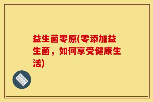 益生菌零原(零添加益生菌，如何享受健康生活)