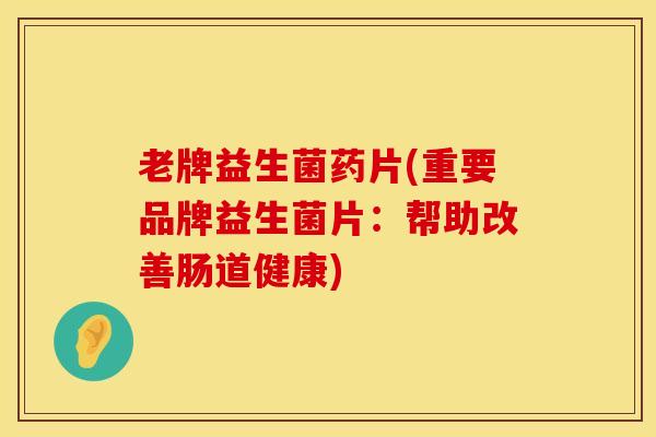 老牌益生菌药片(重要品牌益生菌片：帮助改善肠道健康)