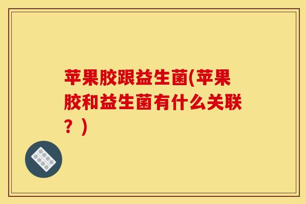 苹果胶跟益生菌(苹果胶和益生菌有什么关联？)