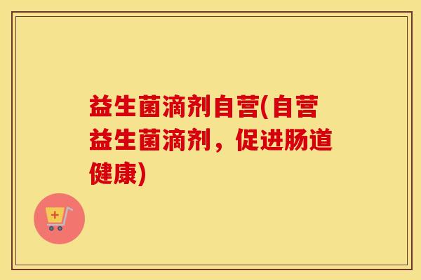 益生菌滴剂自营(自营益生菌滴剂，促进肠道健康)
