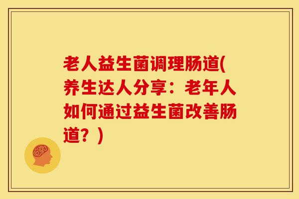 老人益生菌调理肠道(养生达人分享：老年人如何通过益生菌改善肠道？)