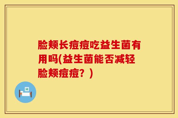脸颊长痘痘吃益生菌有用吗(益生菌能否减轻脸颊痘痘？)