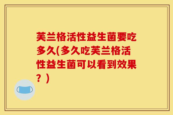 芙兰格活性益生菌要吃多久(多久吃芙兰格活性益生菌可以看到效果？)