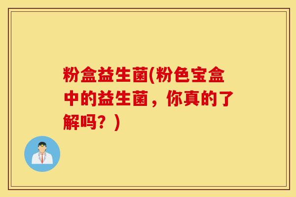 粉盒益生菌(粉色宝盒中的益生菌，你真的了解吗？)