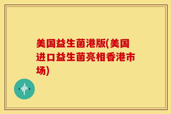美国益生菌港版(美国进口益生菌亮相香港市场)
