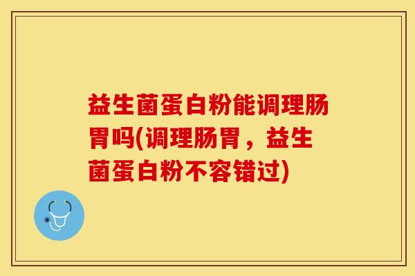 益生菌蛋白粉能调理肠胃吗(调理肠胃，益生菌蛋白粉不容错过)