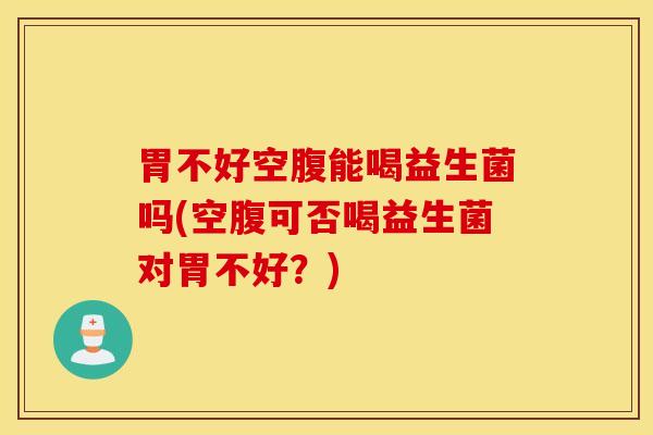 胃不好空腹能喝益生菌吗(空腹可否喝益生菌对胃不好？)