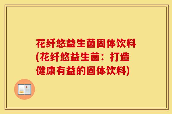 花纤悠益生菌固体饮料(花纤悠益生菌：打造健康有益的固体饮料)