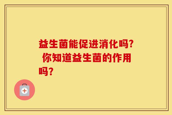 益生菌能促进消化吗? 你知道益生菌的作用吗？