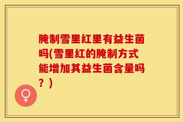 腌制雪里红里有益生菌吗(雪里红的腌制方式能增加其益生菌含量吗？)